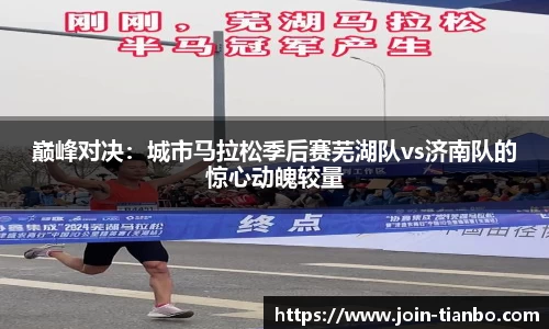 巅峰对决：城市马拉松季后赛芜湖队vs济南队的惊心动魄较量