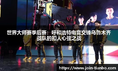 世界大师赛季后赛：呼和浩特电竞交锋乌鲁木齐战队的扣人心弦之战