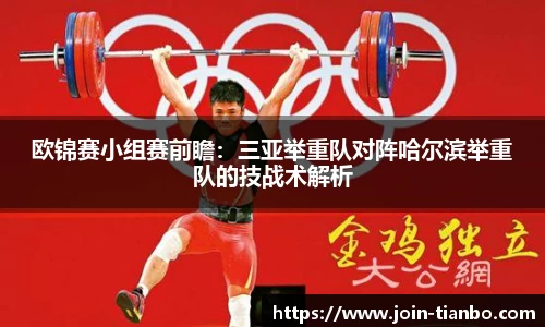 欧锦赛小组赛前瞻：三亚举重队对阵哈尔滨举重队的技战术解析