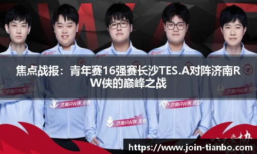 焦点战报：青年赛16强赛长沙TES.A对阵济南RW侠的巅峰之战