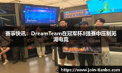 赛事快讯：DreamTeam在冠军杯8强赛中压制芜湖电竞