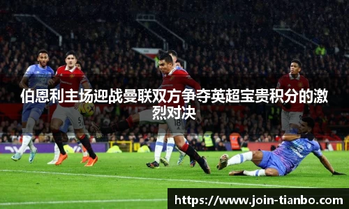 伯恩利主场迎战曼联双方争夺英超宝贵积分的激烈对决